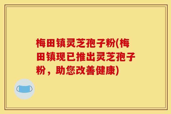 梅田镇灵芝孢子粉(梅田镇现已推出灵芝孢子粉，助您改善健康)