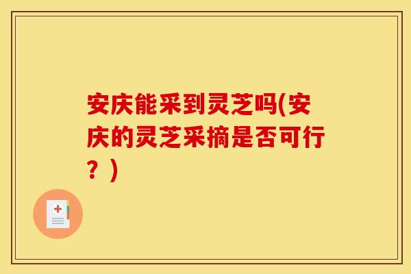 安庆能采到灵芝吗(安庆的灵芝采摘是否可行？)
