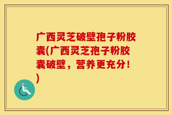 广西灵芝破壁孢子粉胶囊(广西灵芝孢子粉胶囊破壁，营养更充分！)