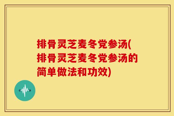 排骨灵芝麦冬党参汤(排骨灵芝麦冬党参汤的简单做法和功效)