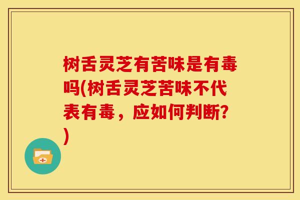 树舌灵芝有苦味是有毒吗(树舌灵芝苦味不代表有毒，应如何判断？)