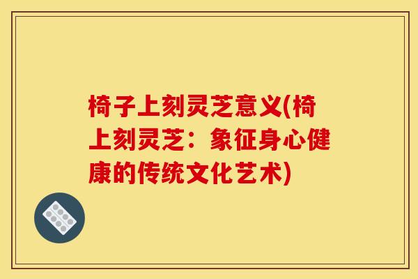 椅子上刻灵芝意义(椅上刻灵芝：象征身心健康的传统文化艺术)