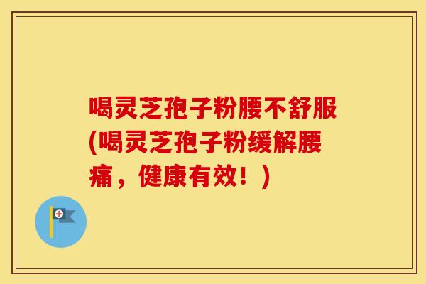 喝灵芝孢子粉腰不舒服(喝灵芝孢子粉缓解腰痛，健康有效！)