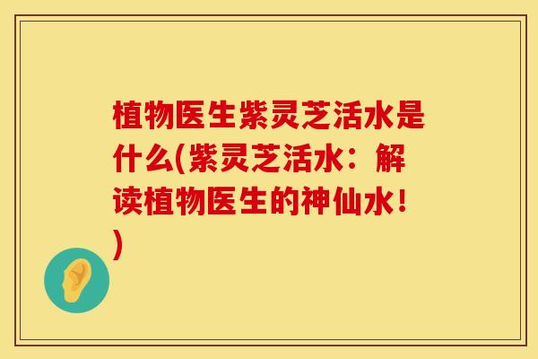 植物医生紫灵芝活水是什么(紫灵芝活水：解读植物医生的神仙水！)