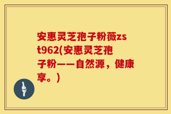 安惠灵芝孢子粉薇zst962(安惠灵芝孢子粉——自然源，健康享。)