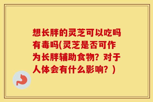 想长胖的灵芝可以吃吗有毒吗(灵芝是否可作为长胖辅助食物？对于人体会有什么影响？)