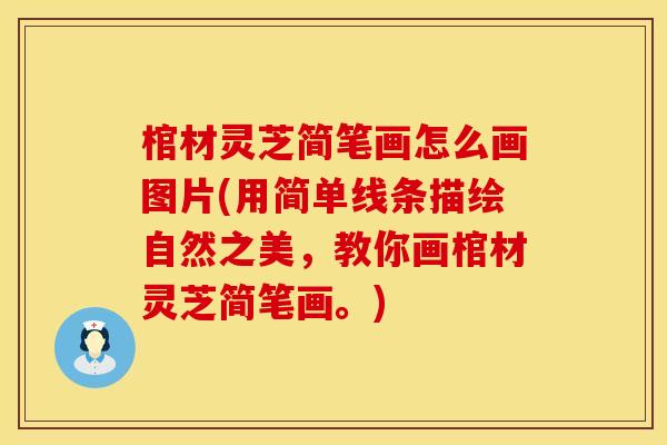 棺材灵芝简笔画怎么画图片(用简单线条描绘自然之美，教你画棺材灵芝简笔画。)