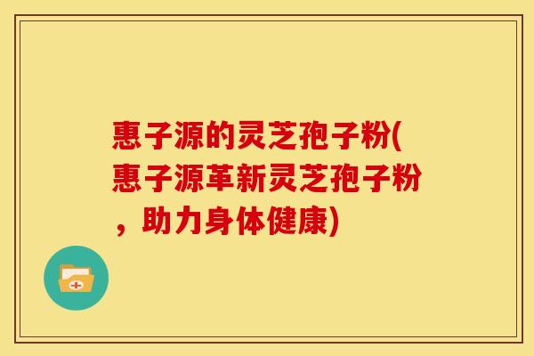 惠子源的灵芝孢子粉(惠子源革新灵芝孢子粉,助力身体健康) 惠子源的灵芝孢子粉(惠子源革新灵芝孢子粉,助力身体健康)