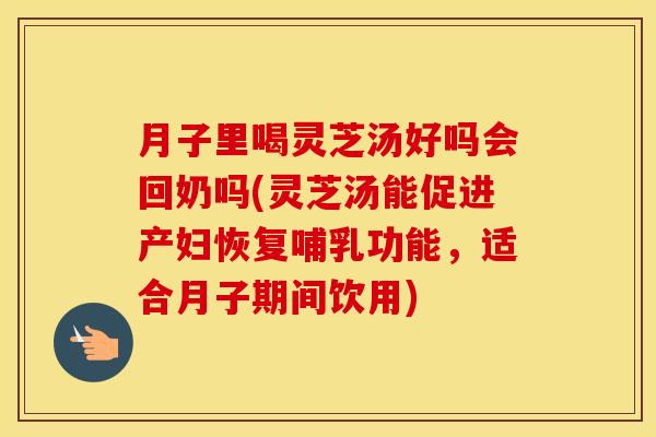 月子里喝灵芝汤好吗会回奶吗(灵芝汤能促进产妇恢复哺乳功能，适合月子期间饮用)