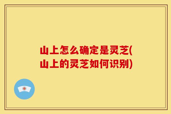 山上怎么确定是灵芝(山上的灵芝如何识别)
