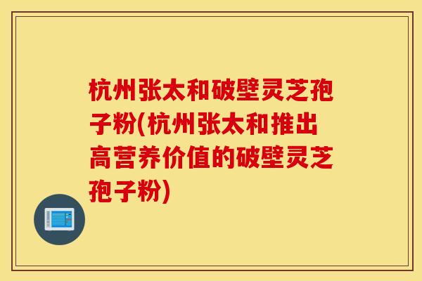 杭州张太和破壁灵芝孢子粉(杭州张太和推出高营养价值的破壁灵芝孢子粉)