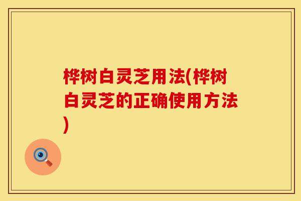 桦树白灵芝用法(桦树白灵芝的正确使用方法)