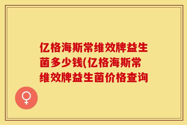 亿格海斯常维效牌益生菌多少钱(亿格海斯常维效牌益生菌价格查询