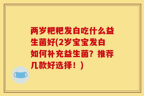 两岁粑粑发白吃什么益生菌好(2岁宝宝发白如何补充益生菌?推荐几款好选择!) 两岁粑粑发白吃什么益生菌好(2岁宝宝发白如何补充益生菌?推荐几款好选择!)