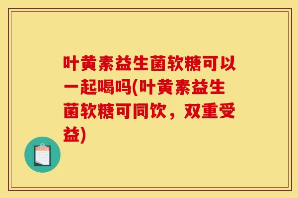 叶黄素益生菌软糖可以一起喝吗(叶黄素益生菌软糖可同饮，双重受益)