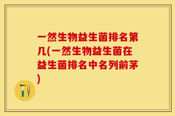 一然生物益生菌排名第几(一然生物益生菌在益生菌排名中名列前茅)