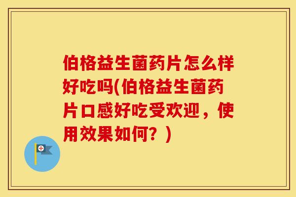 伯格益生菌药片怎么样好吃吗(伯格益生菌药片口感好吃受欢迎,使用效果如何?) 伯格益生菌药片怎么样好吃吗(伯格益生菌药片口感好吃受欢迎,使用效果如何?)