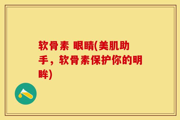 软骨素 眼睛(美肌助手，软骨素保护你的明眸)