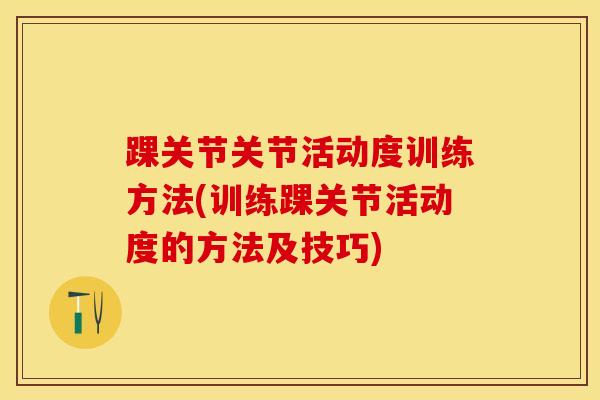 踝关节关节活动度训练方法(训练踝关节活动度的方法及技巧)