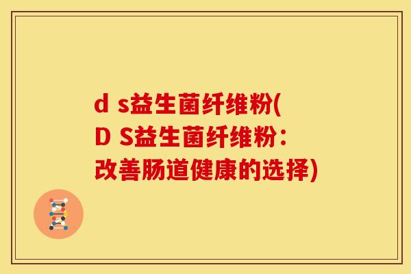 d s益生菌纤维粉(D S益生菌纤维粉:改善肠道健康的选择) d s益生菌纤维粉(D S益生菌纤维粉:改善肠道健康的选择)