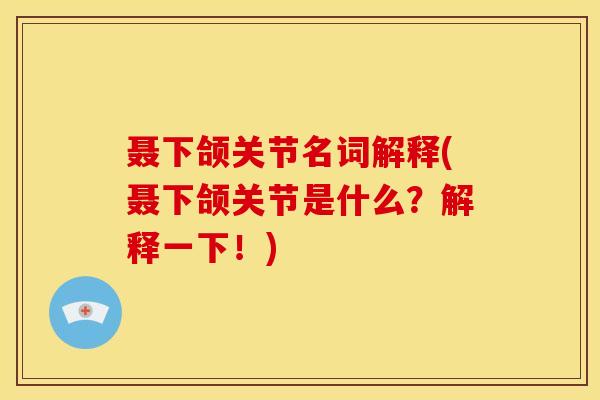 聂下颌关节名词解释(聂下颌关节是什么？解释一下！)
