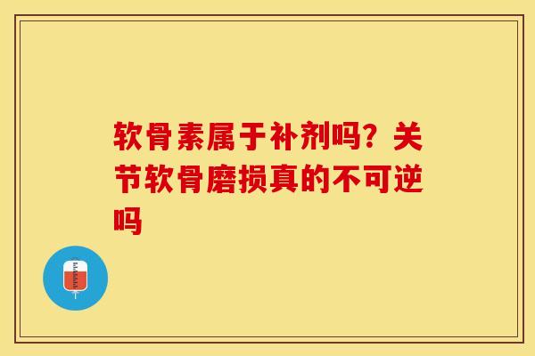 软骨素属于补剂吗？关节软骨磨损真的不可逆吗