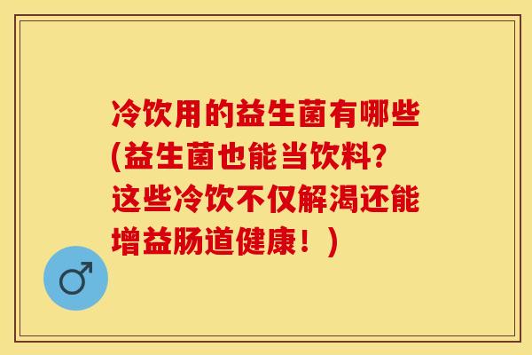 冷饮用的益生菌有哪些(益生菌也能当饮料?这些冷饮不仅解渴还能增益肠道健康!) 冷饮用的益生菌有哪些(益生菌也能当饮料?这些冷饮不仅解渴还能增益肠道健康!)