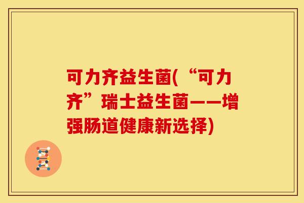 可力齐益生菌(“可力齐”瑞士益生菌——增强肠道健康新选择)