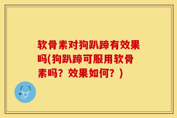 软骨素对狗趴蹄有效果吗(狗趴蹄可服用软骨素吗？效果如何？)