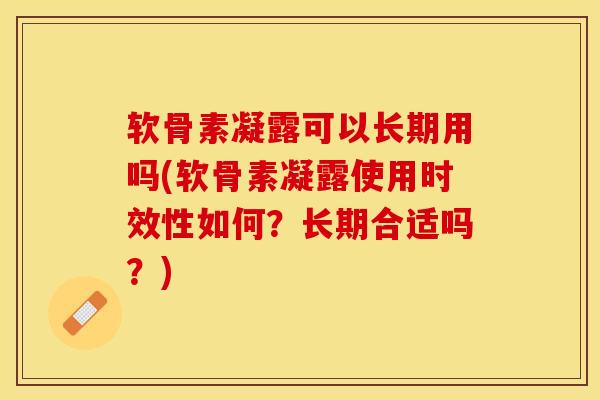 软骨素凝露可以长期用吗(软骨素凝露使用时效性如何？长期合适吗？)