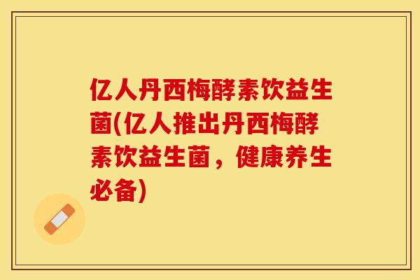 亿人丹西梅酵素饮益生菌(亿人推出丹西梅酵素饮益生菌，健康养生必备)