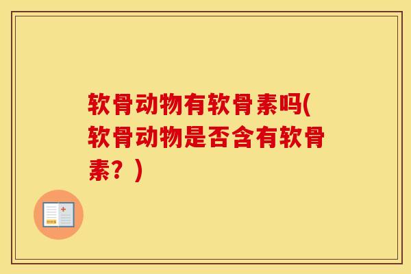 软骨动物有软骨素吗(软骨动物是否含有软骨素?) 软骨动物有软骨素吗(软骨动物是否含有软骨素?)