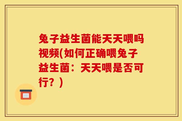 兔子益生菌能天天喂吗视频(如何正确喂兔子益生菌：天天喂是否可行？)