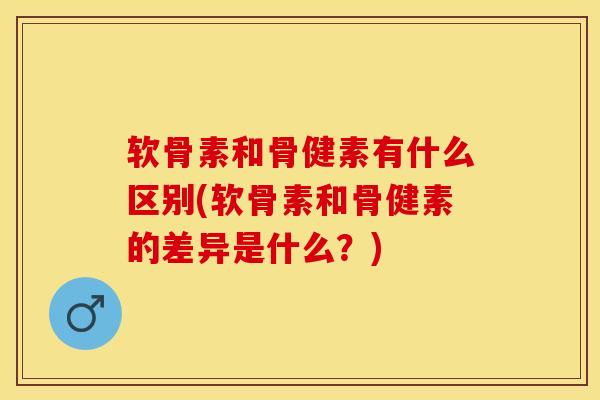软骨素和骨健素有什么区别(软骨素和骨健素的差异是什么？)