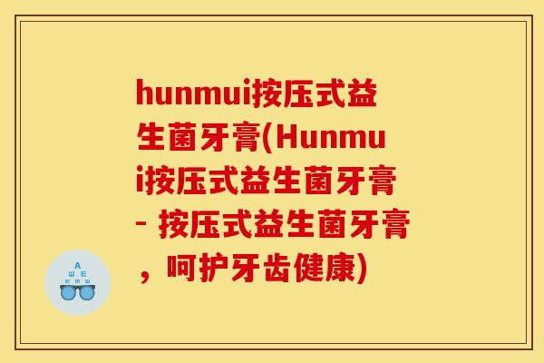 hunmui按压式益生菌牙膏(Hunmui按压式益生菌牙膏 - 按压式益生菌牙膏，呵护牙齿健康)