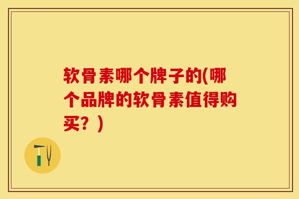 软骨素哪个牌子的(哪个品牌的软骨素值得购买？)