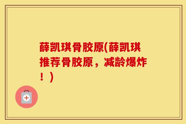 薛凯琪骨胶原(薛凯琪推荐骨胶原，减龄爆炸！)