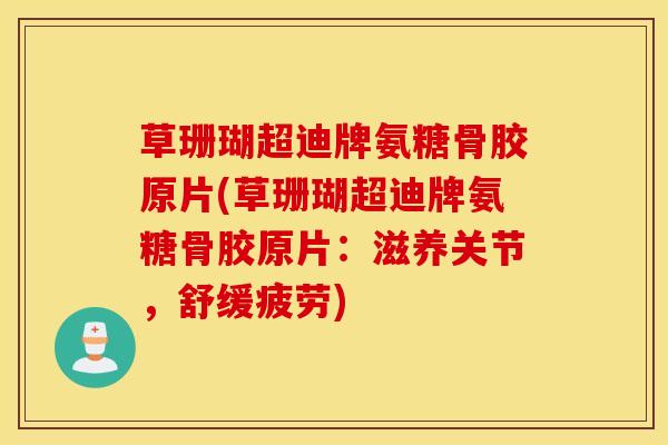 草珊瑚超迪牌氨糖骨胶原片(草珊瑚超迪牌氨糖骨胶原片：滋养关节，舒缓疲劳)