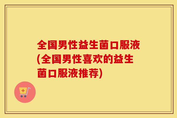 全国男性益生菌口服液(全国男性喜欢的益生菌口服液推荐)