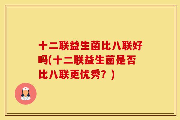 十二联益生菌比八联好吗(十二联益生菌是否比八联更优秀？)