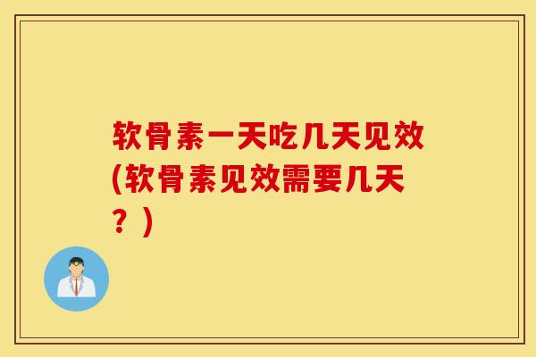 软骨素一天吃几天见效(软骨素见效需要几天？)