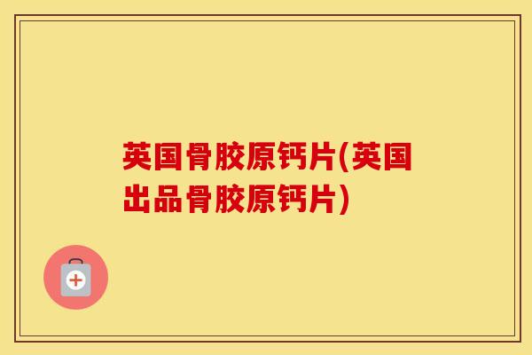 英国骨胶原钙片(英国出品骨胶原钙片)