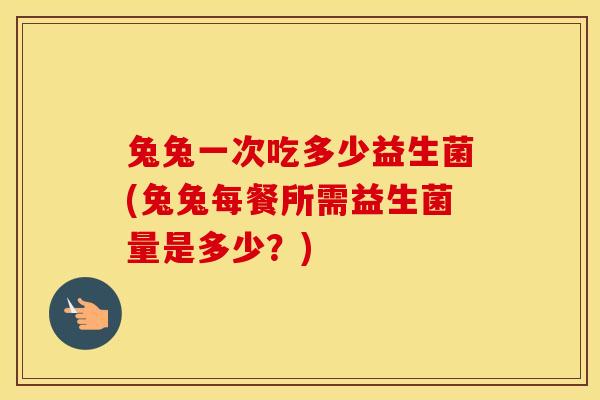 兔兔一次吃多少益生菌(兔兔每餐所需益生菌量是多少？)