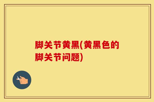 脚关节黄黑(黄黑色的脚关节问题)