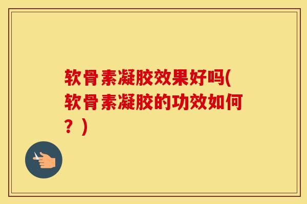 软骨素凝胶效果好吗(软骨素凝胶的功效如何？)