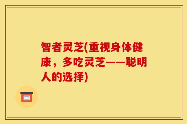 智者灵芝(重视身体健康，多吃灵芝——聪明人的选择)