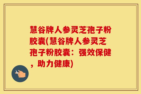 慧谷牌人参灵芝孢子粉胶囊(慧谷牌人参灵芝孢子粉胶囊：强效保健，助力健康)