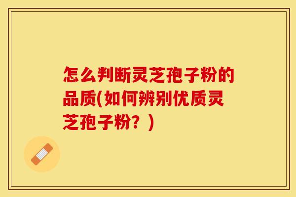 怎么判断灵芝孢子粉的品质(如何辨别优质灵芝孢子粉？)