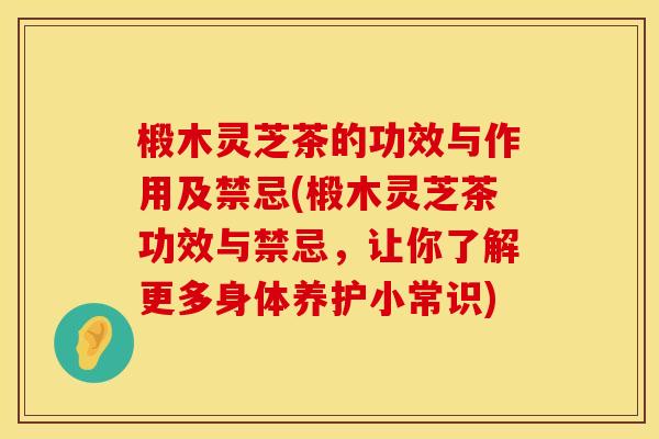 椴木灵芝茶的功效与作用及禁忌(椴木灵芝茶功效与禁忌，让你了解更多身体养护小常识)