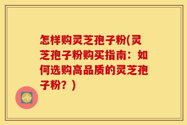 怎样购灵芝孢子粉(灵芝孢子粉购买指南：如何选购高品质的灵芝孢子粉？)